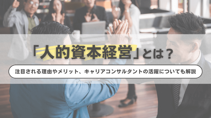 人的資本経営とは？注目される理由やメリット、キャリアコンサルタントの活躍についても解説