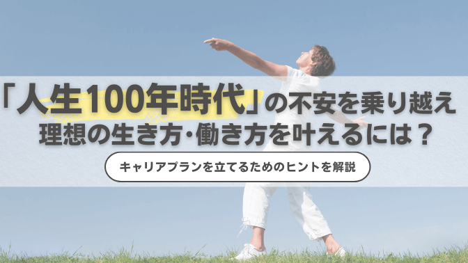 人生100年時代の不安を乗り越え、理想の生き方・働き方を叶えるには？キャリアプランを立てるためのヒントを解説